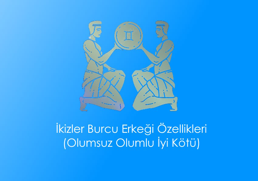 İkizler Burcu Erkeği Özellikleri (Olumsuz Olumlu İyi Kötü)