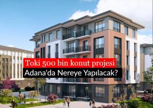 Toki 500 bin konut projesi Adana'da nereye yapılacak? Yüzyılın konut projesi Adana ve İlçeleri