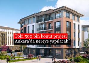 Toki 500 Bin Konut Projesi Ankara’da Nereye Yapılacak? Detaylar ve Fırsatlar