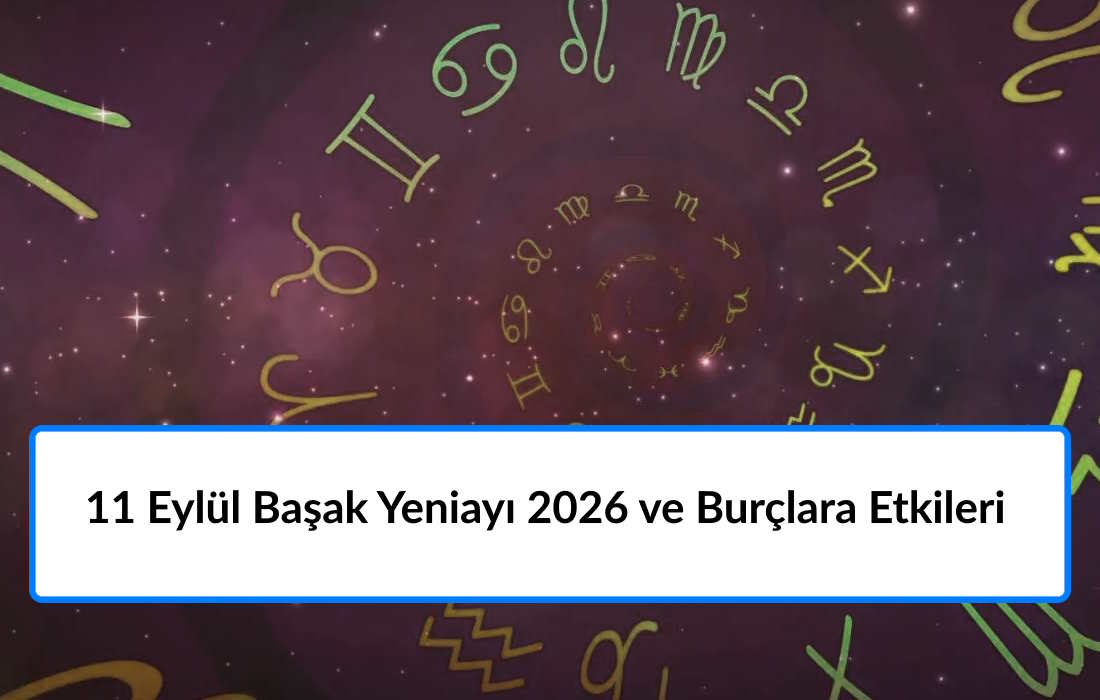11 Eylül Başak Yeniayı 2026 ve Burçlara Etkileri 11 Eylül Başak Yeniayı 2026 ve Burçlara Etkileri