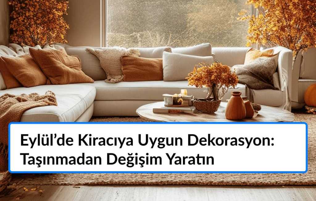 Kiracı Dekorasyon Fikirleri: Eylül’de Taşınmadan Değişim Yaratın